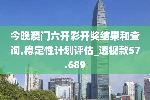 今晚澳門六開彩開獎結果和查詢,穩(wěn)定性計劃評估_透視款57.689