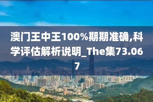 澳門王中王100%期期準(zhǔn)確,科學(xué)評(píng)估解析說明_The集73.067