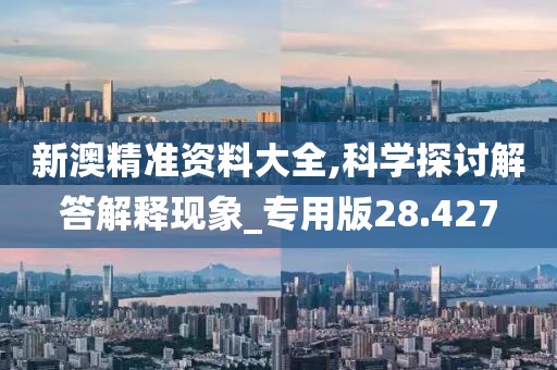 新澳精準(zhǔn)資料大全,科學(xué)探討解答解釋現(xiàn)象_專用版28.427