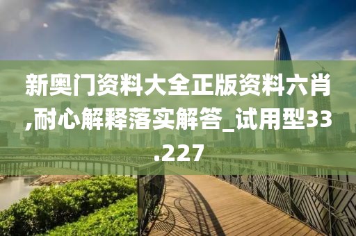 新奧門資料大全正版資料六肖,耐心解釋落實解答_試用型33.227