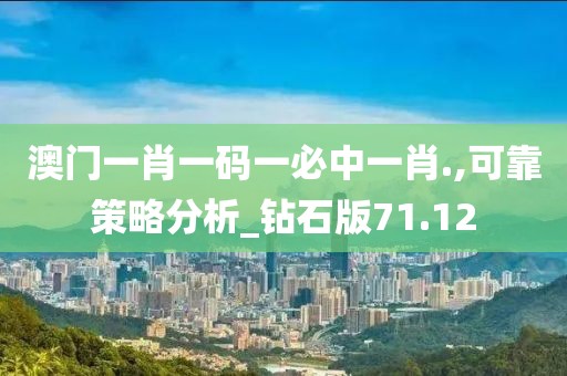 澳門一肖一碼一必中一肖.,可靠策略分析_鉆石版71.12