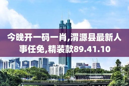 今晚開(kāi)一碼一肖,渭源縣最新人事任免,精裝款89.41.10