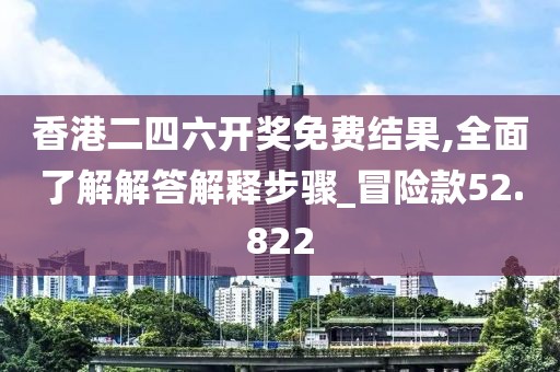 香港二四六開(kāi)獎(jiǎng)免費(fèi)結(jié)果,全面了解解答解釋步驟_冒險(xiǎn)款52.822