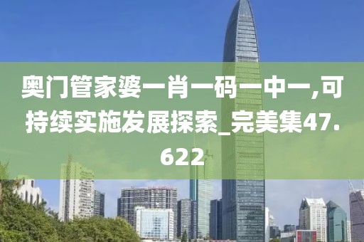 奧門管家婆一肖一碼一中一,可持續(xù)實(shí)施發(fā)展探索_完美集47.622