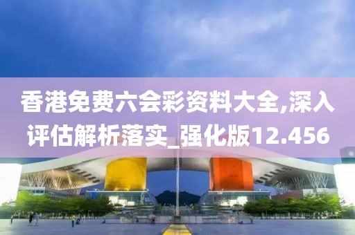 香港免費六會彩資料大全,深入評估解析落實_強化版12.456