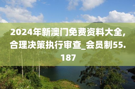 2024年新澳門(mén)免費(fèi)資料大全,合理決策執(zhí)行審查_(kāi)會(huì)員制55.187