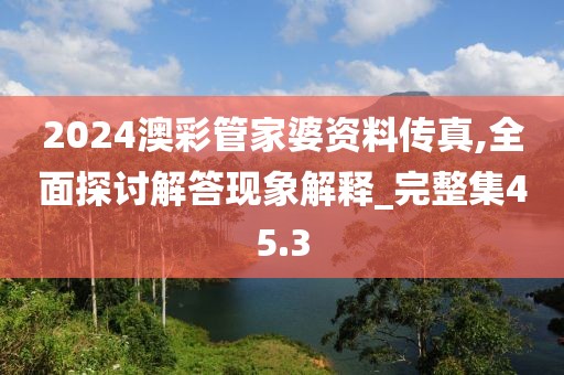 2024澳彩管家婆資料傳真,全面探討解答現(xiàn)象解釋_完整集45.3