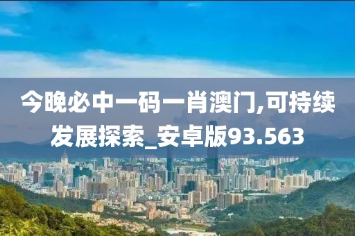 今晚必中一碼一肖澳門,可持續(xù)發(fā)展探索_安卓版93.563