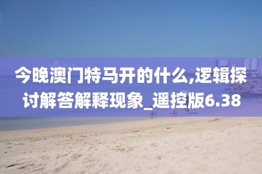 今晚澳門特馬開的什么,邏輯探討解答解釋現(xiàn)象_遙控版6.38
