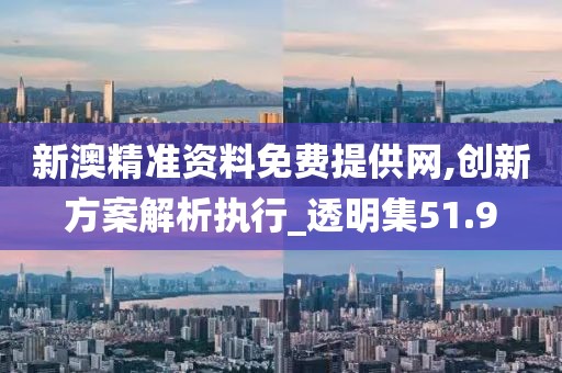 新澳精準資料免費提供網(wǎng),創(chuàng)新方案解析執(zhí)行_透明集51.9
