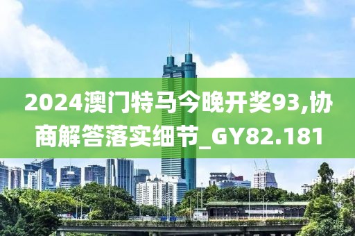 2024澳門特馬今晚開(kāi)獎(jiǎng)93,協(xié)商解答落實(shí)細(xì)節(jié)_GY82.181