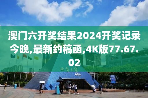 澳門六開獎(jiǎng)結(jié)果2024開獎(jiǎng)記錄今晚,最新約稿函,4K版77.67.02