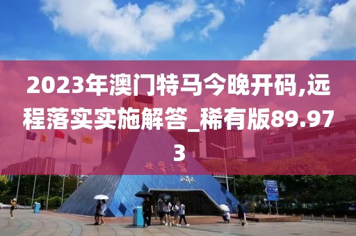 2023年澳門特馬今晚開碼,遠(yuǎn)程落實(shí)實(shí)施解答_稀有版89.973