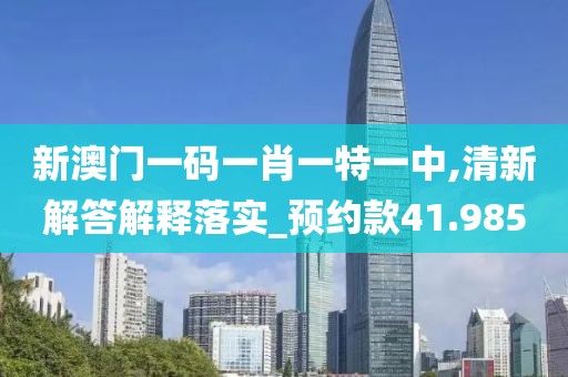新澳門一碼一肖一特一中,清新解答解釋落實(shí)_預(yù)約款41.985
