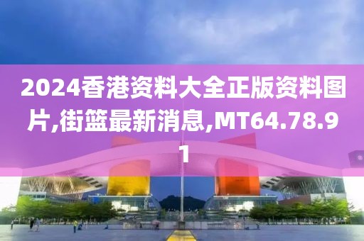 2024香港資料大全正版資料圖片,街籃最新消息,MT64.78.91