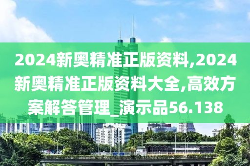 2024新奧精準(zhǔn)正版資料,2024新奧精準(zhǔn)正版資料大全,高效方案解答管理_演示品56.138