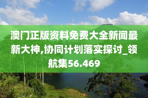 澳門正版資料免費(fèi)大全新聞最新大神,協(xié)同計(jì)劃落實(shí)探討_領(lǐng)航集56.469