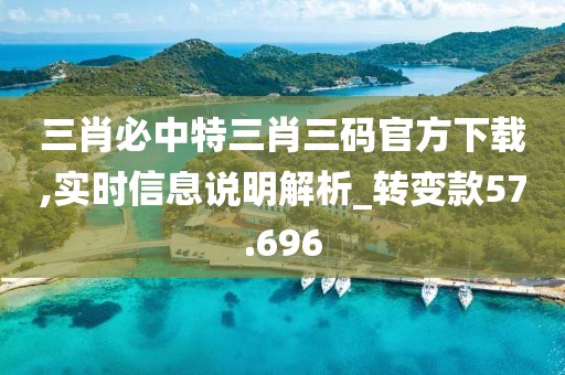 三肖必中特三肖三碼官方下載,實時信息說明解析_轉(zhuǎn)變款57.696