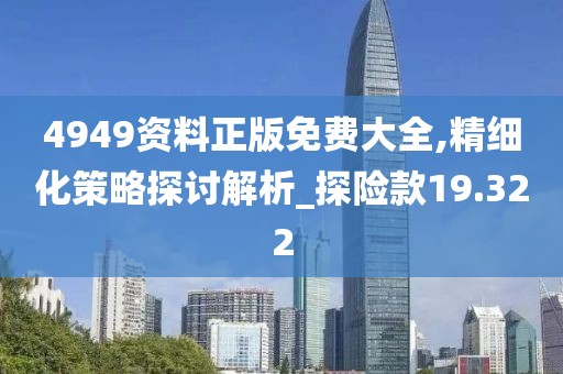 4949資料正版免費大全,精細(xì)化策略探討解析_探險款19.322