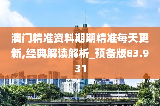 澳門(mén)精準(zhǔn)資料期期精準(zhǔn)每天更新,經(jīng)典解讀解析_預(yù)備版83.931
