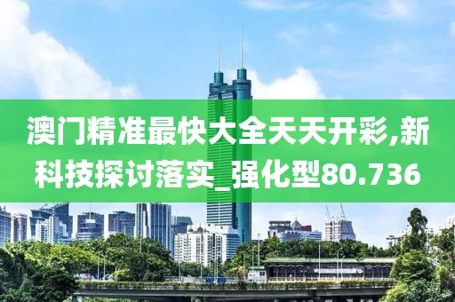 澳門精準最快大全天天開彩,新科技探討落實_強化型80.736