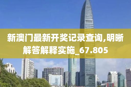 新澳門(mén)最新開(kāi)獎(jiǎng)記錄查詢(xún),明晰解答解釋實(shí)施_67.805