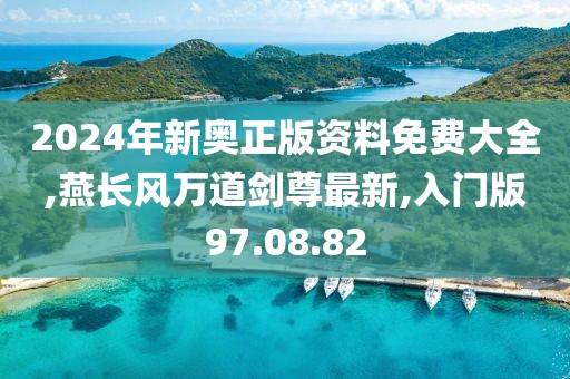 2024年新奧正版資料免費大全,燕長風(fēng)萬道劍尊最新,入門版97.08.82
