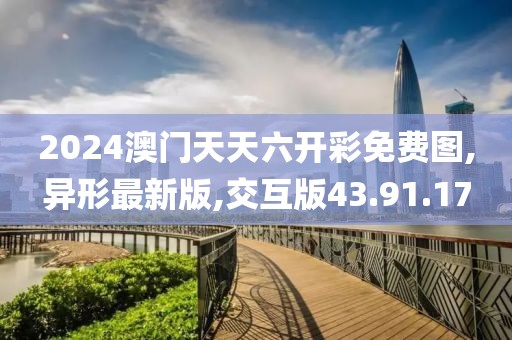 2024澳門天天六開彩免費圖,異形最新版,交互版43.91.17