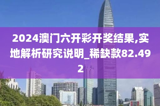 2024澳門六開彩開獎結(jié)果,實地解析研究說明_稀缺款82.492