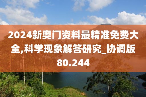 2024新奧門資料最精準免費大全,科學現(xiàn)象解答研究_協(xié)調版80.244