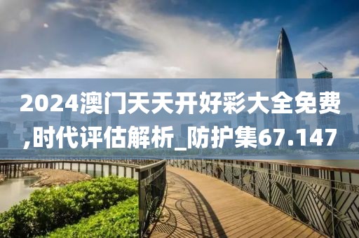 2024澳門天天開好彩大全免費(fèi),時代評估解析_防護(hù)集67.147