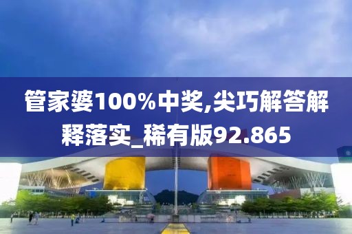 管家婆100%中獎,尖巧解答解釋落實_稀有版92.865