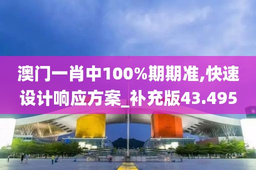 澳門(mén)一肖中100%期期準(zhǔn),快速設(shè)計(jì)響應(yīng)方案_補(bǔ)充版43.495