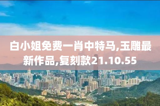 白小姐免費(fèi)一肖中特馬,玉雕最新作品,復(fù)刻款21.10.55