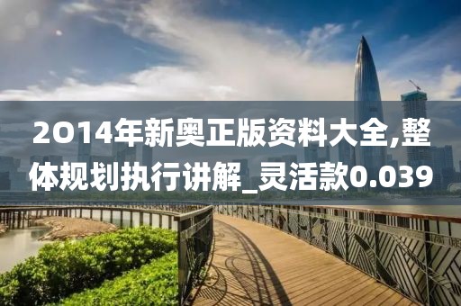 2O14年新奧正版資料大全,整體規(guī)劃執(zhí)行講解_靈活款0.039