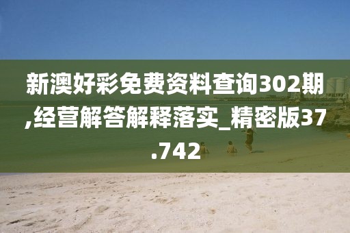 新澳好彩免費(fèi)資料查詢(xún)302期,經(jīng)營(yíng)解答解釋落實(shí)_精密版37.742