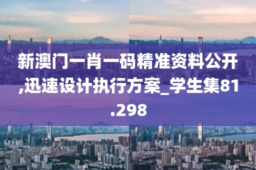 新澳門一肖一碼精準(zhǔn)資料公開,迅速設(shè)計(jì)執(zhí)行方案_學(xué)生集81.298