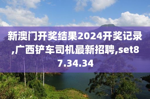 新澳門開獎(jiǎng)結(jié)果2024開獎(jiǎng)記錄,廣西鏟車司機(jī)最新招聘,set87.34.34