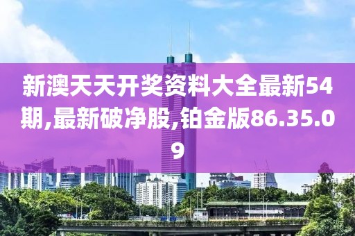 新澳天天開(kāi)獎(jiǎng)資料大全最新54期,最新破凈股,鉑金版86.35.09