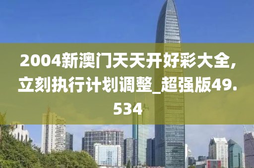2004新澳門天天開好彩大全,立刻執(zhí)行計劃調整_超強版49.534