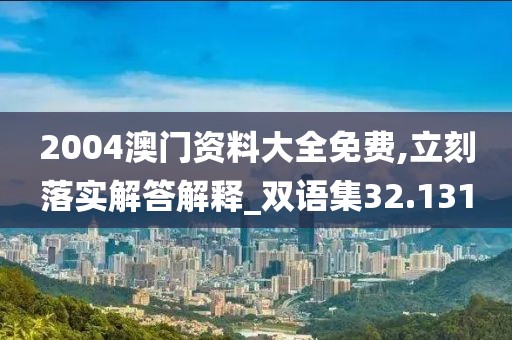 2004澳門資料大全免費(fèi),立刻落實(shí)解答解釋_雙語(yǔ)集32.131