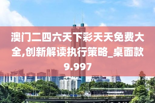 澳門二四六天下彩天天免費大全,創(chuàng)新解讀執(zhí)行策略_桌面款9.997