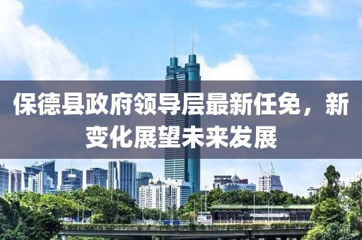保德縣政府領導層最新任免，新變化展望未來發(fā)展