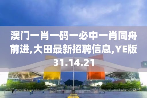 澳門一肖一碼一必中一肖同舟前進(jìn),大田最新招聘信息,YE版31.14.21