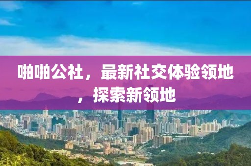 啪啪公社，最新社交體驗(yàn)領(lǐng)地，探索新領(lǐng)地