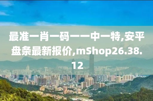 最準(zhǔn)一肖一碼一一中一特,安平盤條最新報(bào)價(jià),mShop26.38.12
