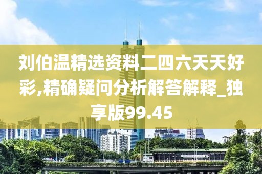劉伯溫精選資料二四六天天好彩,精確疑問分析解答解釋_獨(dú)享版99.45