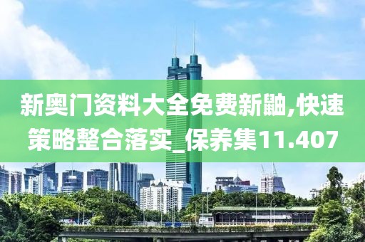 新奧門資料大全免費(fèi)新鼬,快速策略整合落實(shí)_保養(yǎng)集11.407