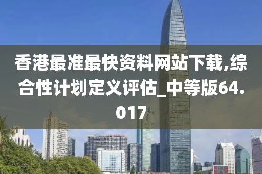 香港最準最快資料網(wǎng)站下載,綜合性計劃定義評估_中等版64.017