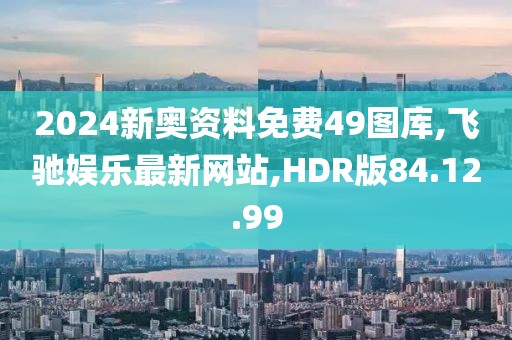 2024新奧資料免費(fèi)49圖庫,飛馳娛樂最新網(wǎng)站,HDR版84.12.99